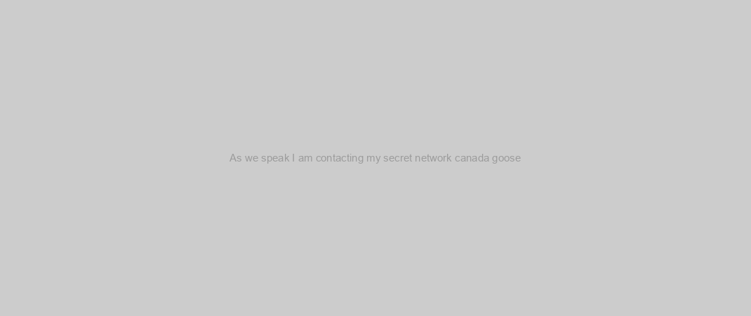 As we speak I am contacting my secret network canada goose